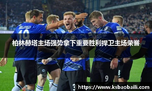 柏林赫塔主场强势拿下重要胜利捍卫主场荣誉
