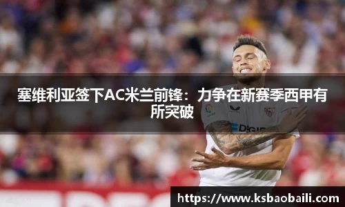 塞维利亚签下AC米兰前锋：力争在新赛季西甲有所突破