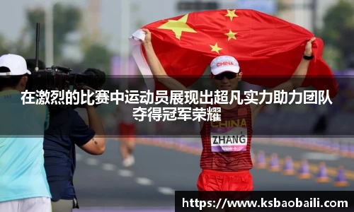 在激烈的比赛中运动员展现出超凡实力助力团队夺得冠军荣耀