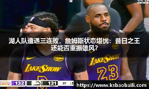 湖人队遭遇三连败，詹姆斯状态堪忧：昔日之王还能否重振雄风？