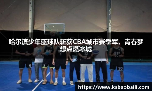 哈尔滨少年篮球队斩获CBA城市赛季军，青春梦想点燃冰城