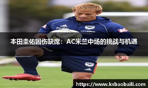 本田圭佑因伤缺席：AC米兰中场的挑战与机遇