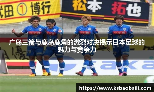 广岛三箭与鹿岛鹿角的激烈对决揭示日本足球的魅力与竞争力