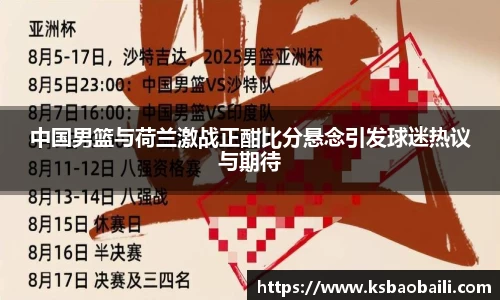 中国男篮与荷兰激战正酣比分悬念引发球迷热议与期待