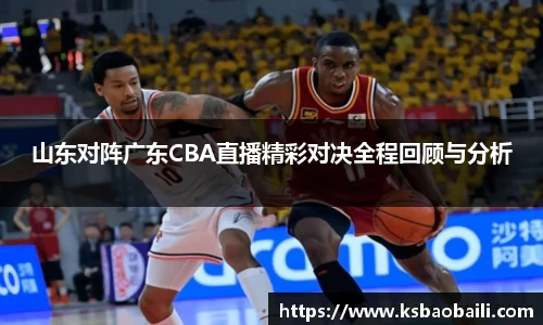 山东对阵广东CBA直播精彩对决全程回顾与分析