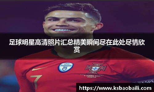 足球明星高清照片汇总精美瞬间尽在此处尽情欣赏