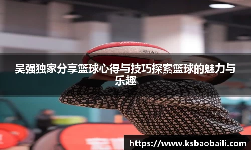 吴强独家分享篮球心得与技巧探索篮球的魅力与乐趣