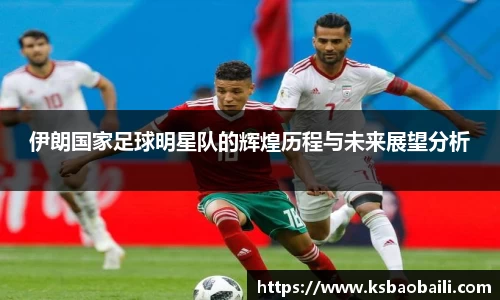 伊朗国家足球明星队的辉煌历程与未来展望分析