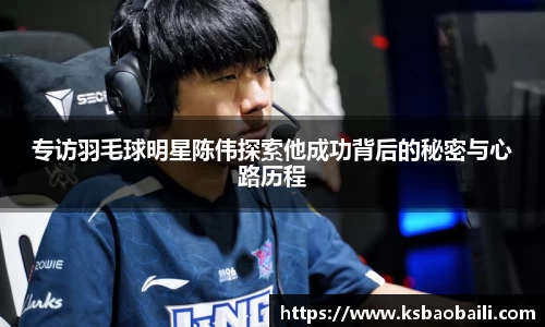 专访羽毛球明星陈伟探索他成功背后的秘密与心路历程