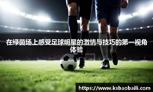 在绿茵场上感受足球明星的激情与技巧的第一视角体验