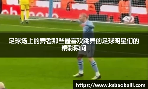 足球场上的舞者那些最喜欢跳舞的足球明星们的精彩瞬间