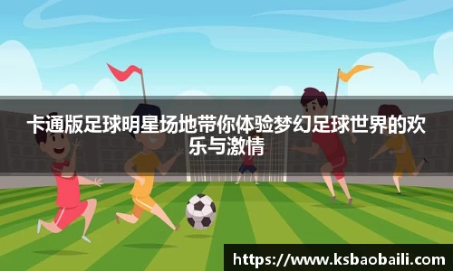 卡通版足球明星场地带你体验梦幻足球世界的欢乐与激情