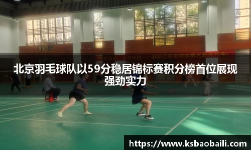 北京羽毛球队以59分稳居锦标赛积分榜首位展现强劲实力