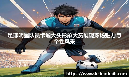 足球明星队员卡通大头形象大赏展现球场魅力与个性风采